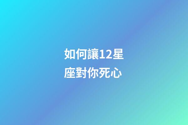 如何讓12星座對你死心-第1張-星座運(yùn)勢-玄機(jī)派