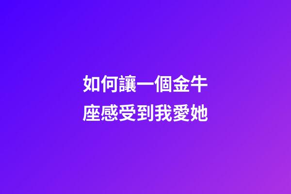 如何讓一個金牛座感受到我愛她-第1張-星座運勢-玄機派