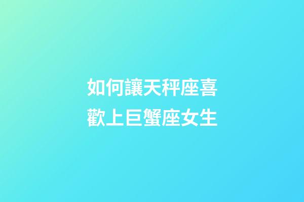 如何讓天秤座喜歡上巨蟹座女生-第1張-星座運勢-玄機派