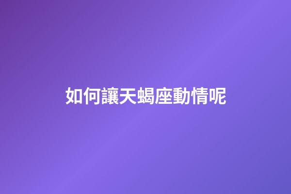 如何讓天蝎座動情呢