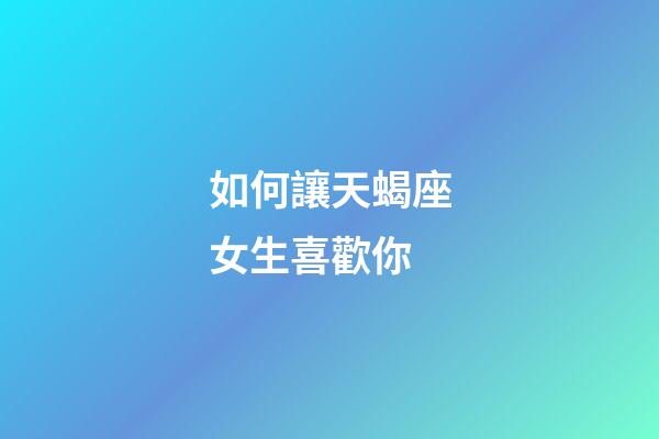 如何讓天蝎座女生喜歡你-第1張-星座運勢-玄機派