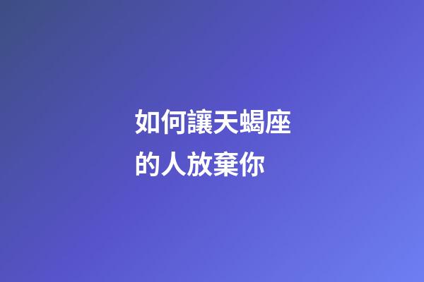 如何讓天蝎座的人放棄你
