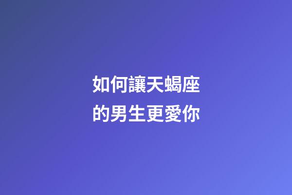 如何讓天蝎座的男生更愛你-第1張-星座運勢-玄機派