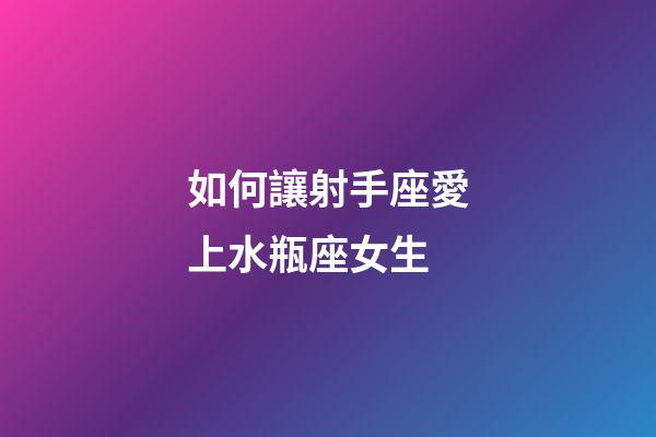 如何讓射手座愛上水瓶座女生-第1張-星座運勢-玄機派