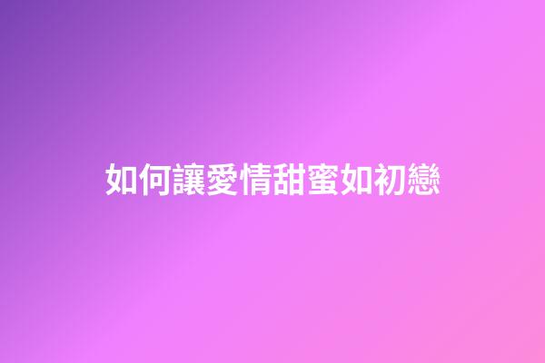 如何讓愛情甜蜜如初戀