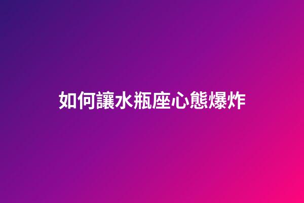 如何讓水瓶座心態爆炸-第1張-星座運勢-玄機派