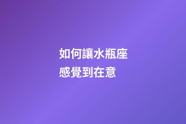 如何讓水瓶座感覺到在意-第1張-星座運(yùn)勢-玄機(jī)派