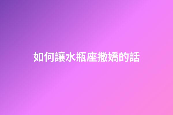 如何讓水瓶座撒嬌的話-第1張-星座運勢-玄機派