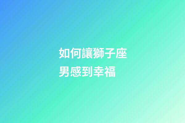 如何讓獅子座男感到幸福-第1張-星座運(yùn)勢-玄機(jī)派