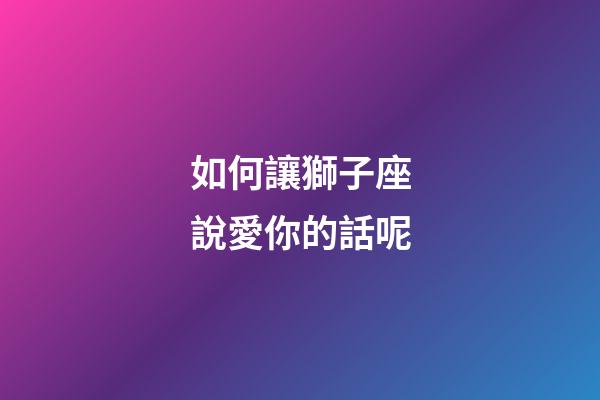 如何讓獅子座說愛你的話呢-第1張-星座運(yùn)勢(shì)-玄機(jī)派