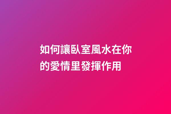 如何讓臥室風水在你的愛情里發揮作用