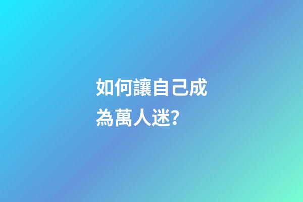 如何讓自己成為萬人迷？