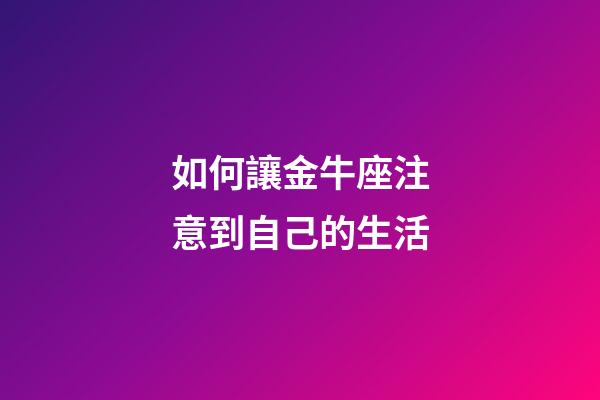 如何讓金牛座注意到自己的生活