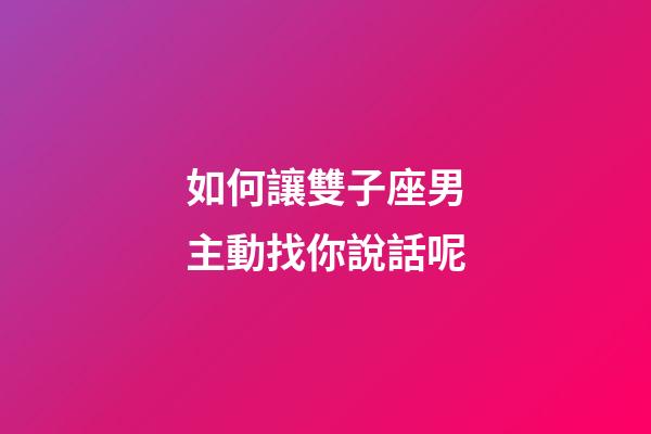 如何讓雙子座男主動找你說話呢-第1張-星座運勢-玄機派