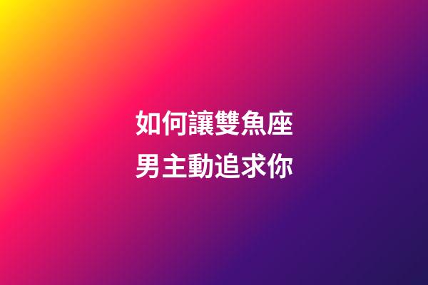 如何讓雙魚座男主動追求你-第1張-星座運勢-玄機派