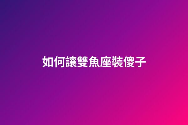 如何讓雙魚座裝傻子-第1張-星座運勢-玄機派