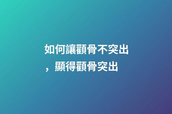 如何讓顴骨不突出，顯得顴骨突出-第1張-觀點-玄機派