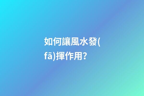 如何讓風水發(fā)揮作用？