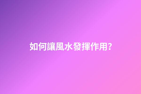 如何讓風水發揮作用？