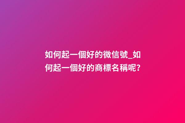 如何起一個好的微信號_如何起一個好的商標名稱呢？-第1張-商標起名-玄機派