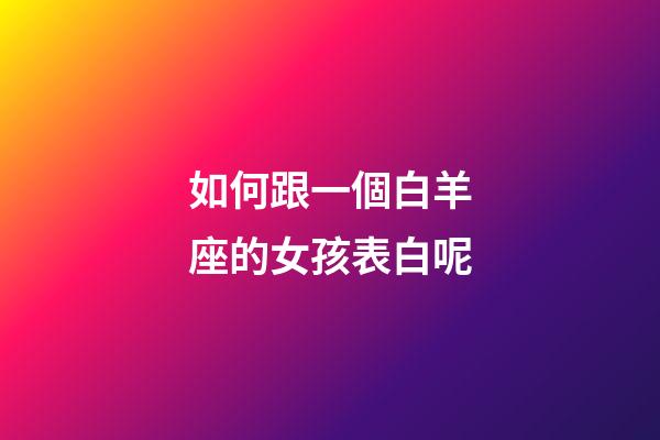 如何跟一個白羊座的女孩表白呢-第1張-星座運勢-玄機派