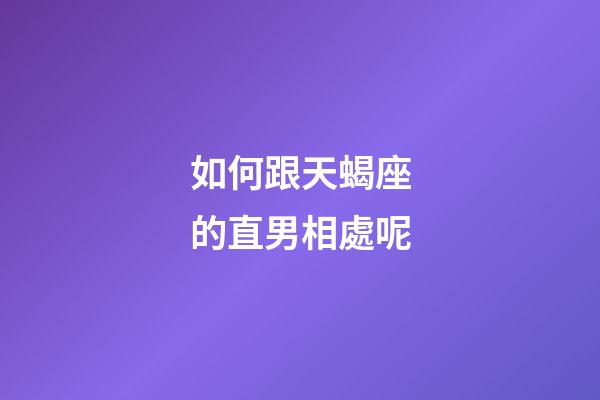 如何跟天蝎座的直男相處呢-第1張-星座運(yùn)勢(shì)-玄機(jī)派