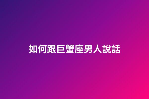 如何跟巨蟹座男人說話-第1張-星座運勢-玄機派