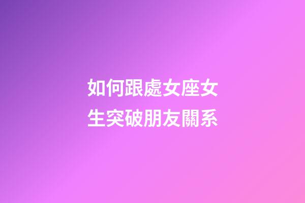 如何跟處女座女生突破朋友關系-第1張-星座運勢-玄機派