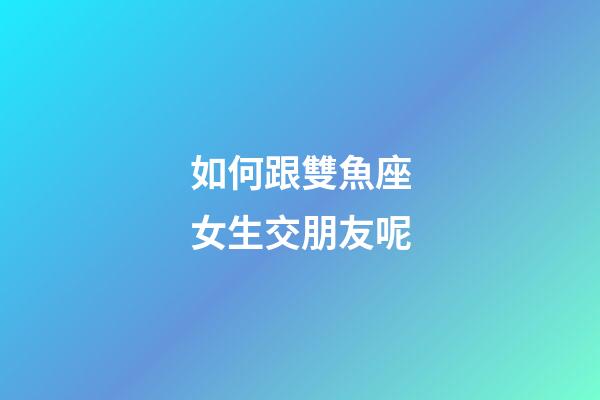 如何跟雙魚座女生交朋友呢-第1張-星座運勢-玄機派