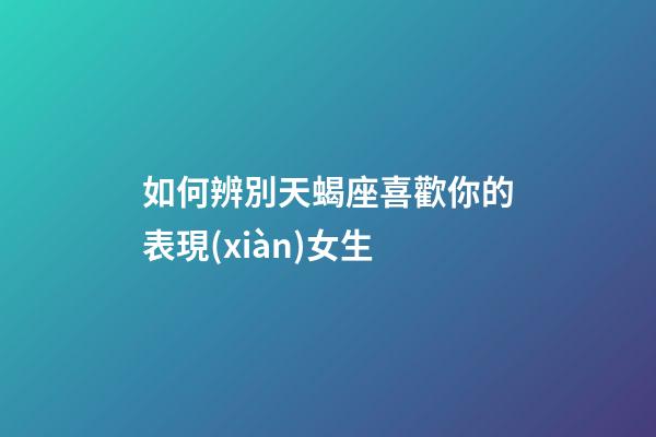 如何辨別天蝎座喜歡你的表現(xiàn)女生-第1張-星座運(yùn)勢-玄機(jī)派