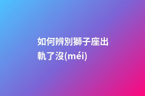 如何辨別獅子座出軌了沒(méi)-第1張-星座運(yùn)勢(shì)-玄機(jī)派