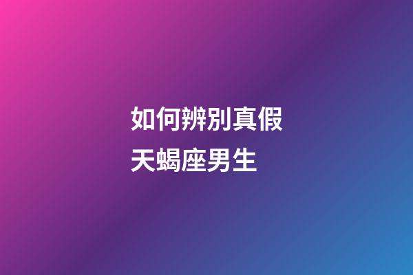 如何辨別真假天蝎座男生-第1張-星座運勢-玄機派