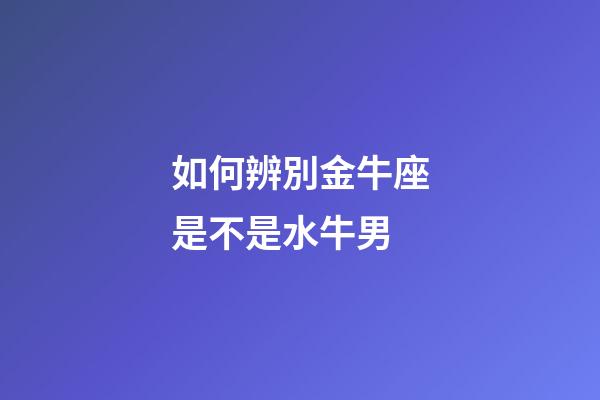 如何辨別金牛座是不是水牛男-第1張-星座運勢-玄機派