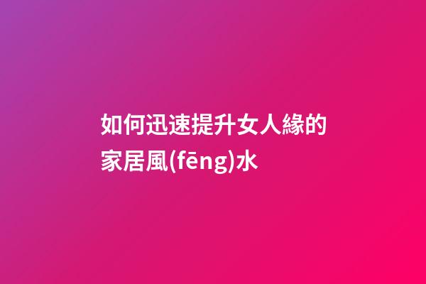 如何迅速提升女人緣的家居風(fēng)水