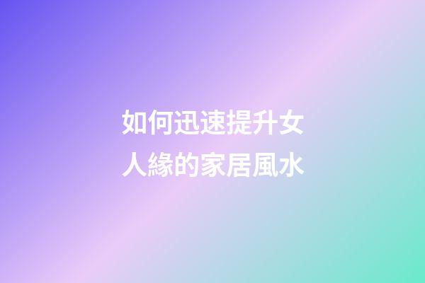 如何迅速提升女人緣的家居風水