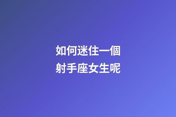 如何迷住一個射手座女生呢-第1張-星座運勢-玄機派