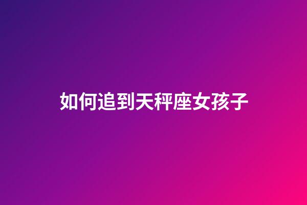 如何追到天秤座女孩子-第1張-星座運勢-玄機派