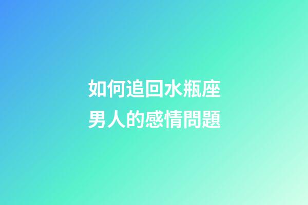 如何追回水瓶座男人的感情問題-第1張-星座運勢-玄機派