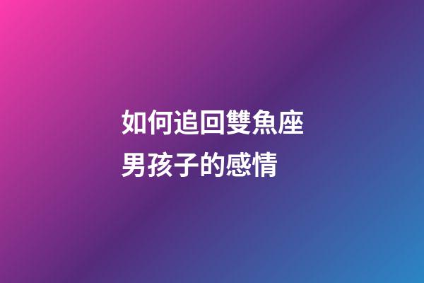 如何追回雙魚座男孩子的感情-第1張-星座運勢-玄機派