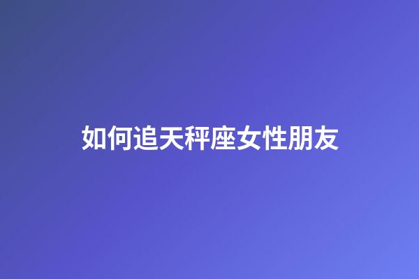 如何追天秤座女性朋友-第1張-星座運勢-玄機派