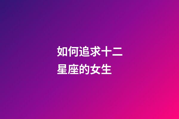 如何追求十二星座的女生-第1張-星座運(yùn)勢-玄機(jī)派