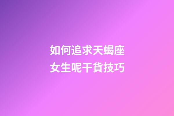 如何追求天蝎座女生呢干貨技巧-第1張-星座運勢-玄機派