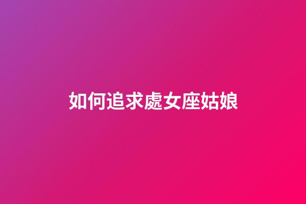 如何追求處女座姑娘-第1張-星座運勢-玄機派