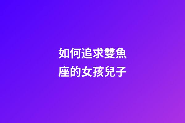 如何追求雙魚座的女孩兒子-第1張-星座運勢-玄機派