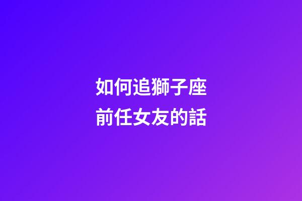 如何追獅子座前任女友的話-第1張-星座運勢-玄機派