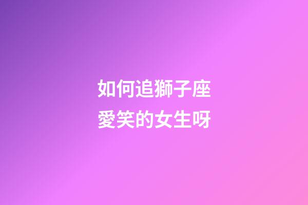 如何追獅子座愛笑的女生呀-第1張-星座運勢-玄機派