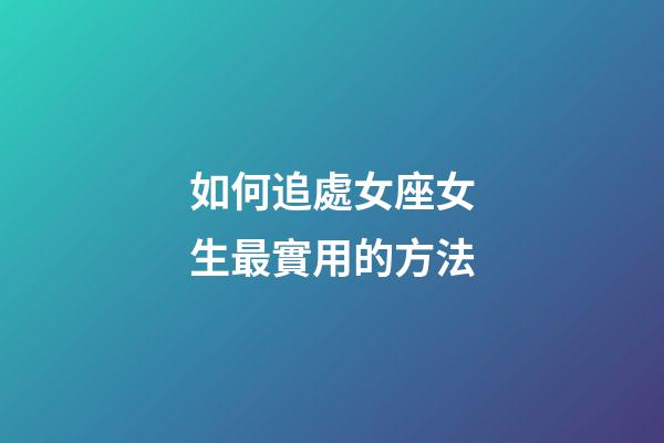 如何追處女座女生最實用的方法-第1張-星座運勢-玄機派
