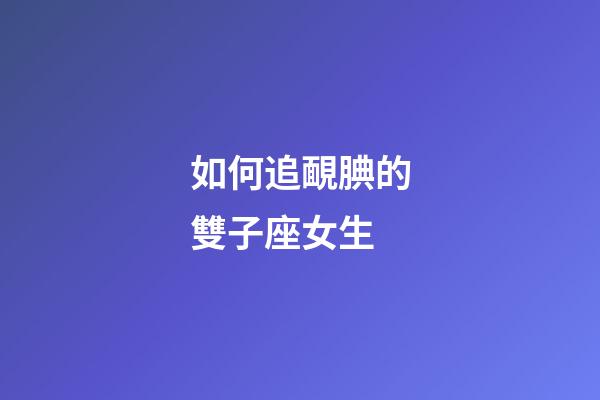如何追靦腆的雙子座女生-第1張-星座運勢-玄機派