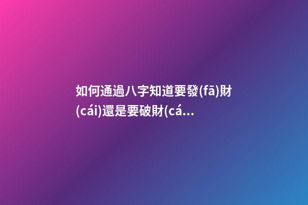 如何通過八字知道要發(fā)財(cái)還是要破財(cái)