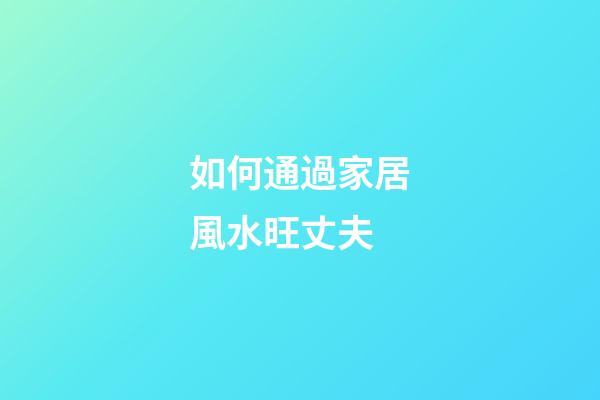 如何通過家居風水旺丈夫